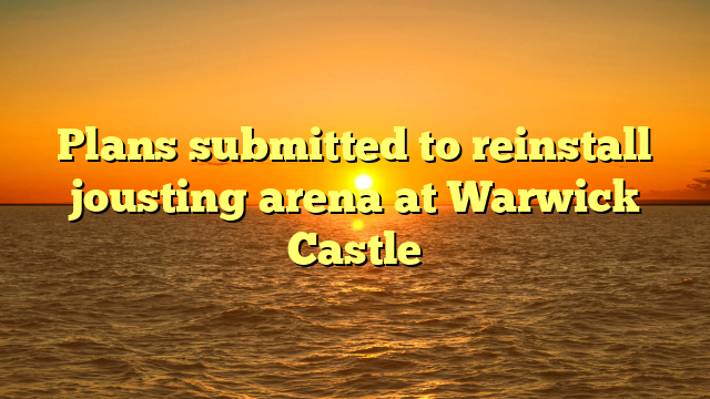 Plans submitted to reinstall jousting arena at Warwick Castle 